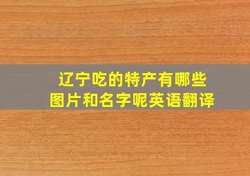 辽宁吃的特产有哪些图片和名字呢英语翻译