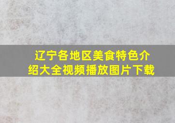 辽宁各地区美食特色介绍大全视频播放图片下载