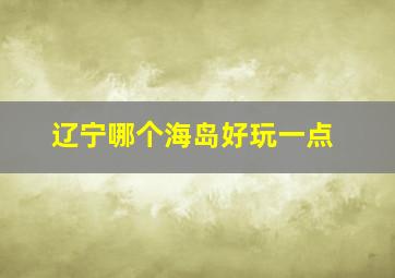 辽宁哪个海岛好玩一点