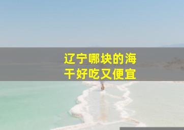 辽宁哪块的海干好吃又便宜