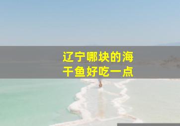 辽宁哪块的海干鱼好吃一点