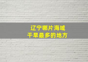 辽宁哪片海域干旱最多的地方