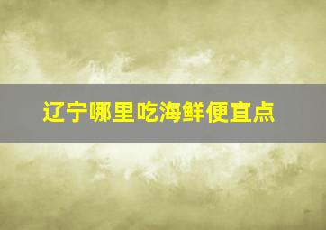 辽宁哪里吃海鲜便宜点