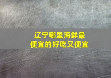 辽宁哪里海鲜最便宜的好吃又便宜