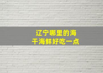 辽宁哪里的海干海鲜好吃一点