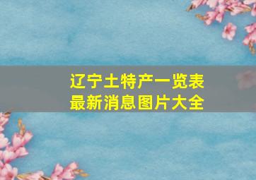 辽宁土特产一览表最新消息图片大全