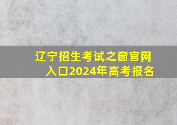 辽宁招生考试之窗官网入口2024年高考报名