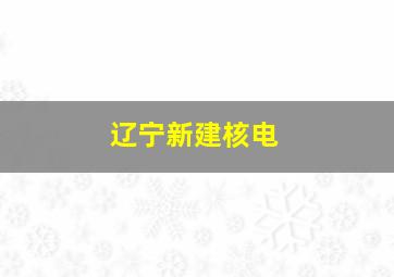 辽宁新建核电