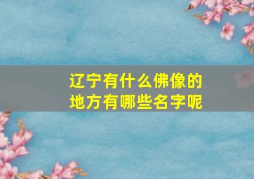 辽宁有什么佛像的地方有哪些名字呢