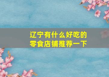 辽宁有什么好吃的零食店铺推荐一下