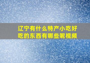 辽宁有什么特产小吃好吃的东西有哪些呢视频