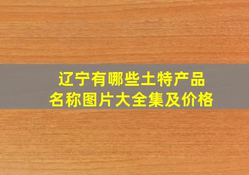 辽宁有哪些土特产品名称图片大全集及价格