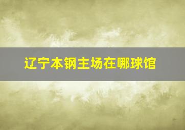 辽宁本钢主场在哪球馆