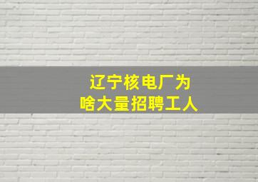 辽宁核电厂为啥大量招聘工人