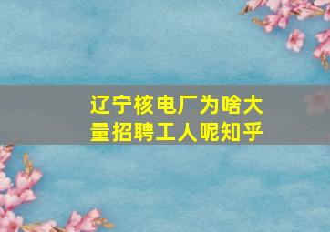 辽宁核电厂为啥大量招聘工人呢知乎