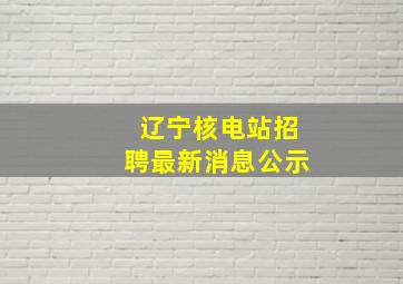 辽宁核电站招聘最新消息公示