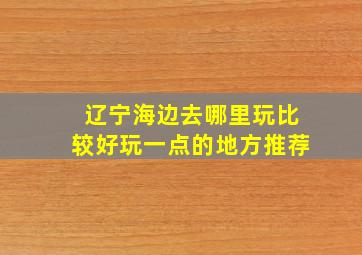 辽宁海边去哪里玩比较好玩一点的地方推荐