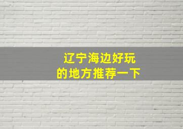 辽宁海边好玩的地方推荐一下