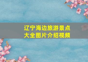 辽宁海边旅游景点大全图片介绍视频