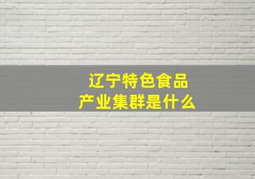 辽宁特色食品产业集群是什么