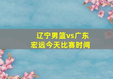 辽宁男篮vs广东宏远今天比赛时间