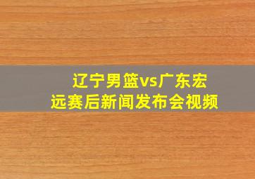 辽宁男篮vs广东宏远赛后新闻发布会视频