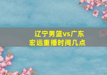 辽宁男篮vs广东宏远重播时间几点