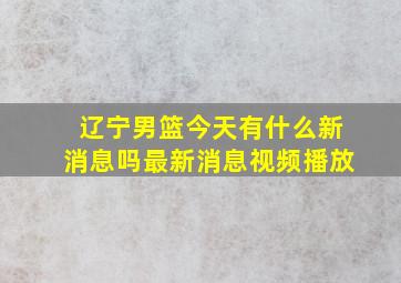 辽宁男篮今天有什么新消息吗最新消息视频播放