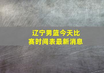 辽宁男篮今天比赛时间表最新消息