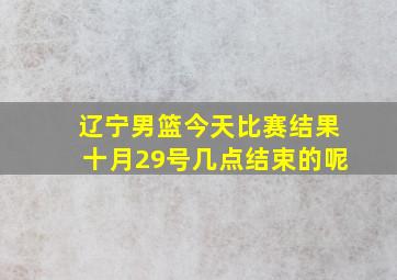 辽宁男篮今天比赛结果十月29号几点结束的呢