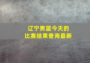 辽宁男篮今天的比赛结果查询最新