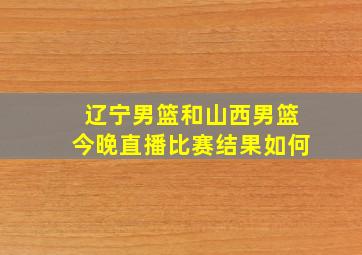 辽宁男篮和山西男篮今晚直播比赛结果如何