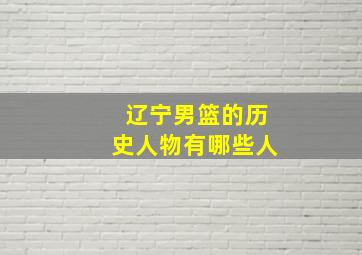 辽宁男篮的历史人物有哪些人