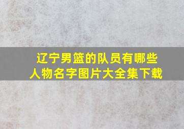 辽宁男篮的队员有哪些人物名字图片大全集下载