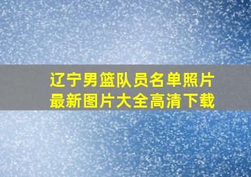 辽宁男篮队员名单照片最新图片大全高清下载