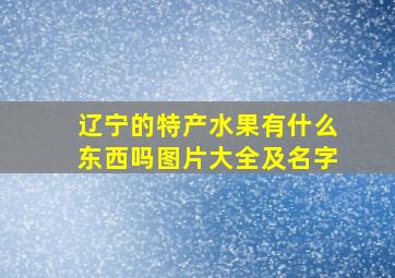 辽宁的特产水果有什么东西吗图片大全及名字