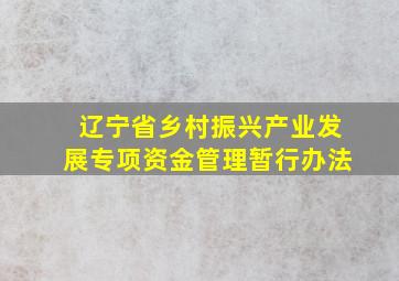 辽宁省乡村振兴产业发展专项资金管理暂行办法