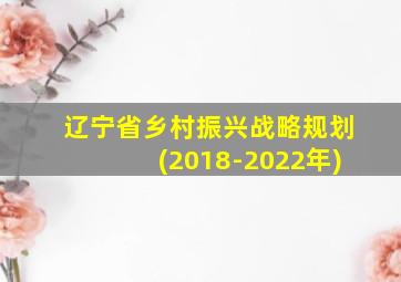 辽宁省乡村振兴战略规划(2018-2022年)