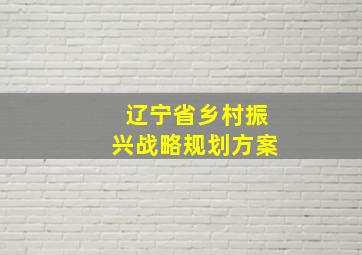 辽宁省乡村振兴战略规划方案