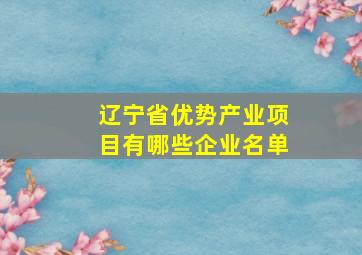 辽宁省优势产业项目有哪些企业名单