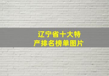 辽宁省十大特产排名榜单图片