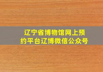 辽宁省博物馆网上预约平台辽博微信公众号