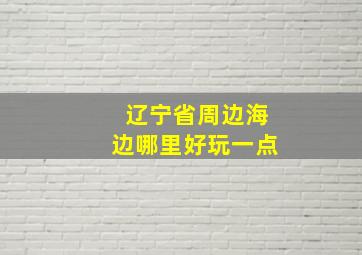 辽宁省周边海边哪里好玩一点