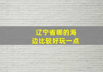 辽宁省哪的海边比较好玩一点