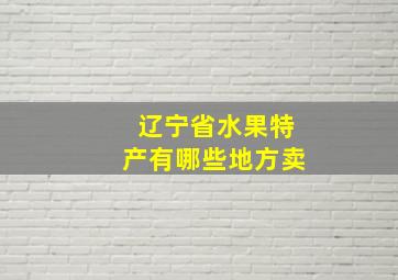 辽宁省水果特产有哪些地方卖