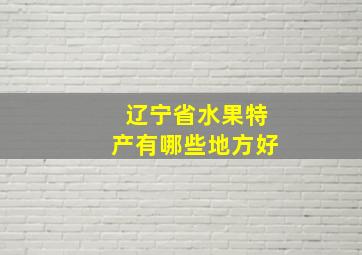 辽宁省水果特产有哪些地方好