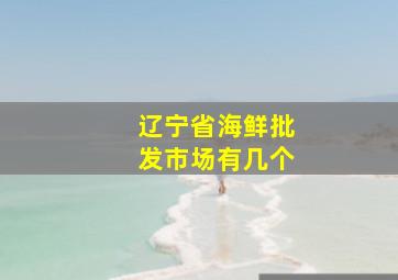 辽宁省海鲜批发市场有几个