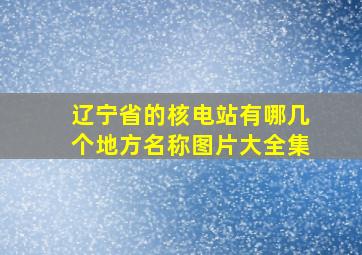 辽宁省的核电站有哪几个地方名称图片大全集