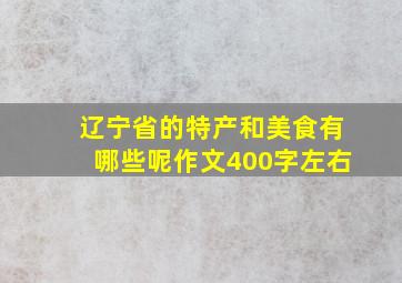 辽宁省的特产和美食有哪些呢作文400字左右