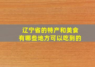 辽宁省的特产和美食有哪些地方可以吃到的